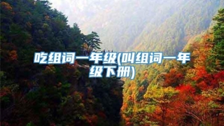 吃组词一年级(叫组词一年级下册)