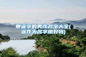 带遥字的男孩名字大全(遥作为名字用好吗)