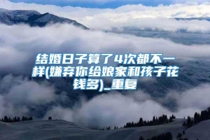 结婚日子算了4次都不一样(嫌弃你给娘家和孩子花钱多)_重复