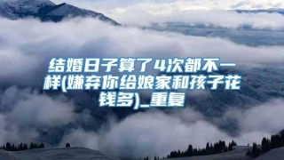 结婚日子算了4次都不一样(嫌弃你给娘家和孩子花钱多)_重复