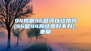 94狗跟96鼠可以结婚吗(96鼠94狗结婚好不好)_重复