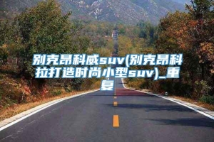 别克昂科威suv(别克昂科拉打造时尚小型suv)_重复