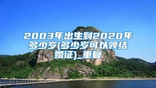 2003年出生到2020年多少岁(多少岁可以领结婚证)_重复