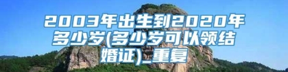 2003年出生到2020年多少岁(多少岁可以领结婚证)_重复