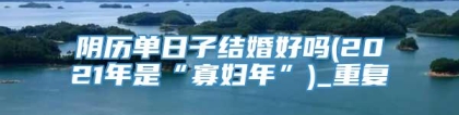 阴历单日子结婚好吗(2021年是“寡妇年”)_重复