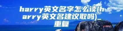 harry英文名字怎么读(harry英文名建议取吗)_重复