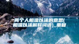 两个人相濡以沫的意思(相濡以沫解释词语)_重复