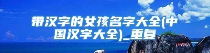 带汉字的女孩名字大全(中国汉字大全)_重复