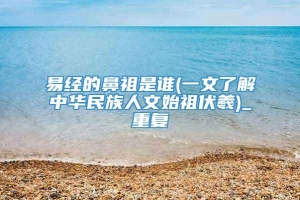 易经的鼻祖是谁(一文了解中华民族人文始祖伏羲)_重复