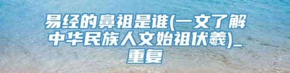 易经的鼻祖是谁(一文了解中华民族人文始祖伏羲)_重复