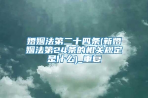 婚姻法第二十四条(新婚姻法第24条的相关规定是什么)_重复