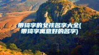 带琦字的女孩名字大全(带琦字寓意好的名字)