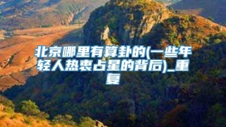 北京哪里有算卦的(一些年轻人热衷占星的背后)_重复