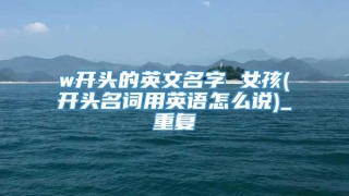 w开头的英文名字 女孩(开头名词用英语怎么说)_重复