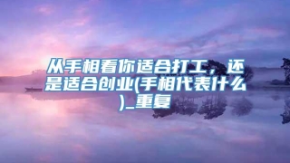 从手相看你适合打工,还是适合创业(手相代表什么)_重复