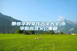带亦字的女孩名字大全(亦字取名含义)_重复