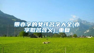 带亦字的女孩名字大全(亦字取名含义)_重复