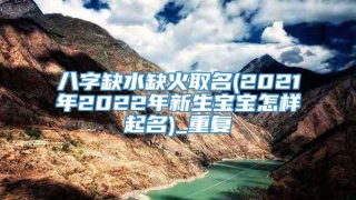 八字缺水缺火取名(2021年2022年新生宝宝怎样起名)_重复