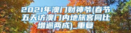 2021年澳门财神爷(春节五天访澳门内地旅客同比增逾两成)_重复