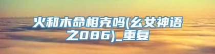 火和木命相克吗(幺女神语之086)_重复