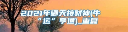 2021年哪天接财神(牛“运”亨通)_重复
