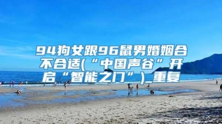 94狗女跟96鼠男婚姻合不合适(“中国声谷”开启“智能之门”)_重复