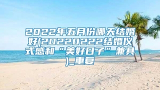 2022年五月份哪天结婚好(20220222结婚仪式感和“美好日子”兼具)_重复