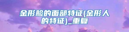 金形脸的面部特征(金形人的特征)_重复