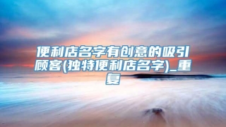 便利店名字有创意的吸引顾客(独特便利店名字)_重复