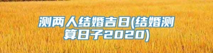 测两人结婚吉日(结婚测算日子2020)