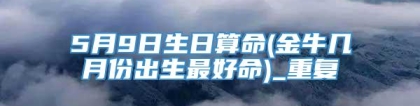 5月9日生日算命(金牛几月份出生最好命)_重复