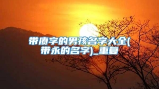 带赓字的男孩名字大全(带永的名字)_重复