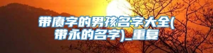 带赓字的男孩名字大全(带永的名字)_重复