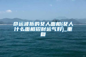 命运波折的女人面相(女人什么面相招财运气好)_重复