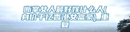 断掌女人最好嫁什么人(身价千亿香港女富豪)_重复