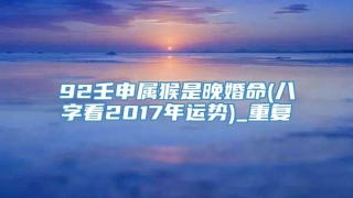 92壬申属猴是晚婚命(八字看2017年运势)_重复