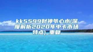 kk5599财神爷心水(深度解析2020年中卡市场特点)_重复