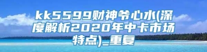 kk5599财神爷心水(深度解析2020年中卡市场特点)_重复