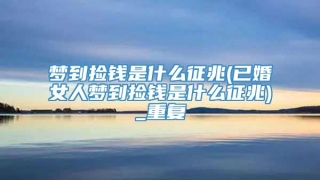 梦到捡钱是什么征兆(已婚女人梦到捡钱是什么征兆)_重复