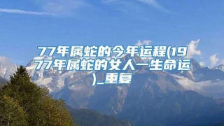 77年属蛇的今年运程(1977年属蛇的女人一生命运)_重复