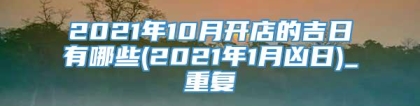 2021年10月开店的吉日有哪些(2021年1月凶日)_重复