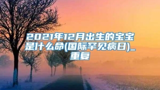 2021年12月出生的宝宝是什么命(国际罕见病日)_重复