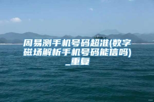 周易测手机号码超准(数字磁场解析手机号码能信吗)_重复