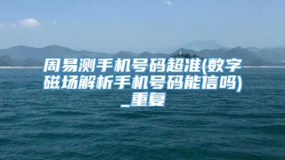 周易测手机号码超准(数字磁场解析手机号码能信吗)_重复