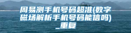 周易测手机号码超准(数字磁场解析手机号码能信吗)_重复