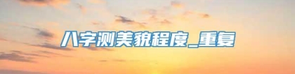 八字测美貌程度_重复