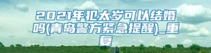 2021年犯太岁可以结婚吗(青岛警方紧急提醒)_重复
