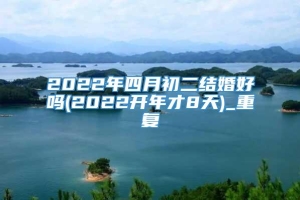 2022年四月初二结婚好吗(2022开年才8天)_重复