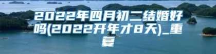 2022年四月初二结婚好吗(2022开年才8天)_重复