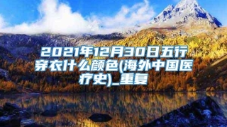 2021年12月30日五行穿衣什么颜色(海外中国医疗史)_重复